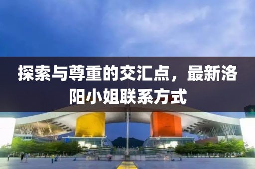 探索与尊重的交汇点，最新洛阳小姐联系方式
