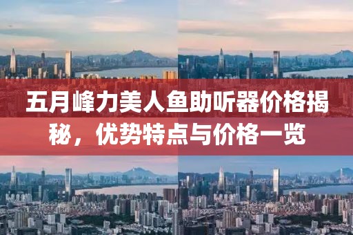 五月峰力美人鱼助听器价格揭秘，优势特点与价格一览