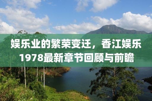 娱乐业的繁荣变迁，香江娱乐1978最新章节回顾与前瞻