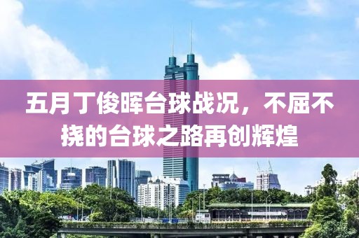 五月丁俊晖台球战况，不屈不挠的台球之路再创辉煌