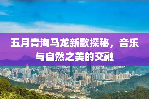 五月青海马龙新歌探秘，音乐与自然之美的交融