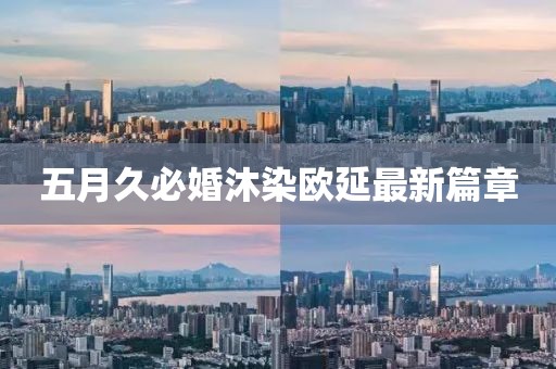 五月久必婚沐染欧延最新篇章
