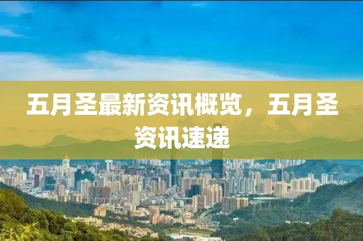 五月圣最新资讯概览，五月圣资讯速递