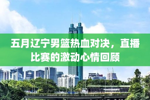 五月辽宁男篮热血对决，直播比赛的激动心情回顾