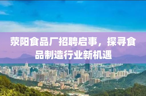 荥阳食品厂招聘启事，探寻食品制造行业新机遇