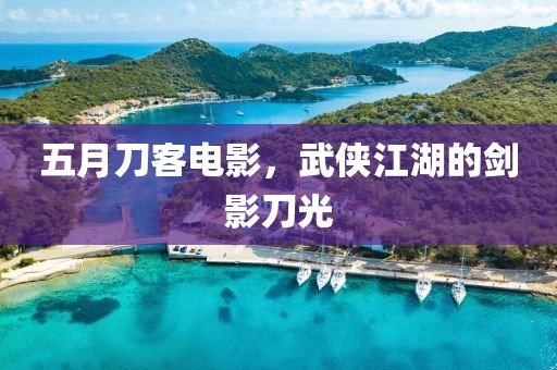 五月刀客电影，武侠江湖的剑影刀光