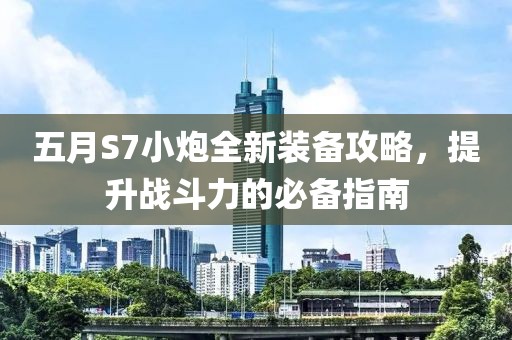 五月S7小炮全新装备攻略，提升战斗力的必备指南