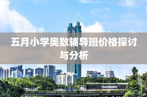五月小学奥数辅导班价格探讨与分析