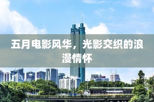 五月电影风华，光影交织的浪漫情怀