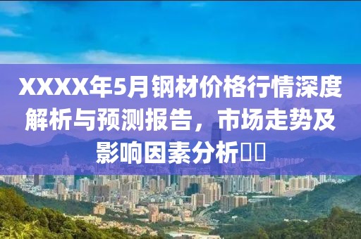 XXXX年5月钢材价格行情深度解析与预测报告，市场走势及影响因素分析​​