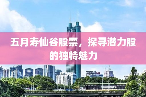 五月寿仙谷股票，探寻潜力股的独特魅力