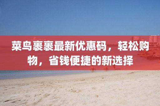 菜鸟裹裹最新优惠码，轻松购物，省钱便捷的新选择