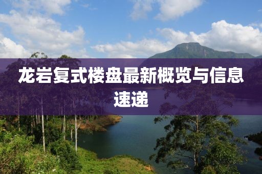 龙岩复式楼盘最新概览与信息速递