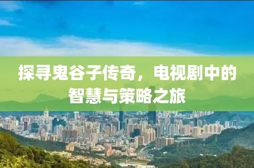 探寻鬼谷子传奇，电视剧中的智慧与策略之旅