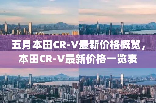 五月本田CR-V最新价格概览，本田CR-V最新价格一览表