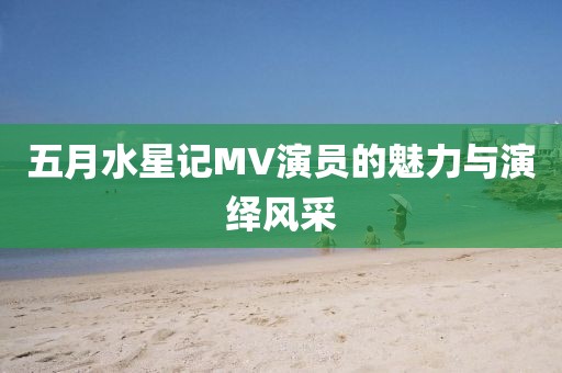 五月水星记MV演员的魅力与演绎风采