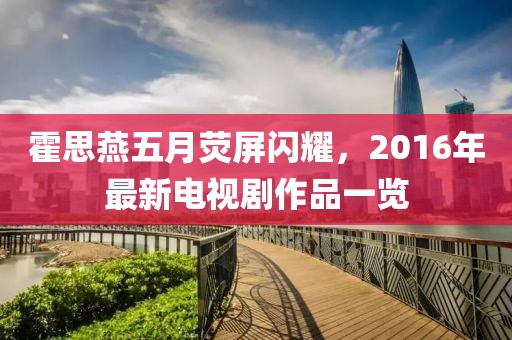 霍思燕五月荧屏闪耀，2016年最新电视剧作品一览