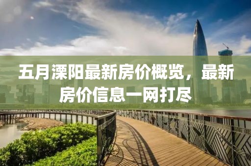 五月溧阳最新房价概览，最新房价信息一网打尽