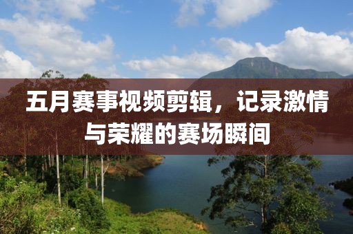 五月赛事视频剪辑，记录激情与荣耀的赛场瞬间