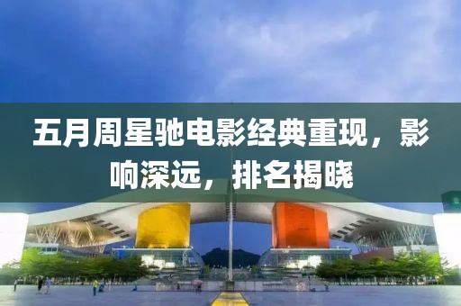 五月周星驰电影经典重现，影响深远，排名揭晓
