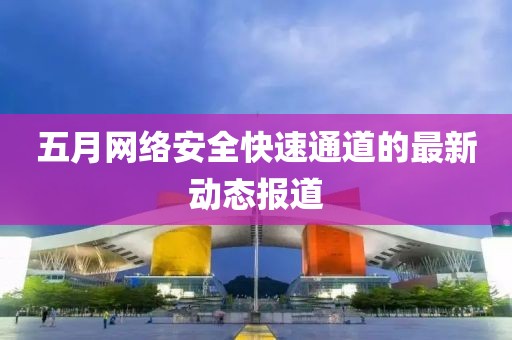 五月网络安全快速通道的最新动态报道