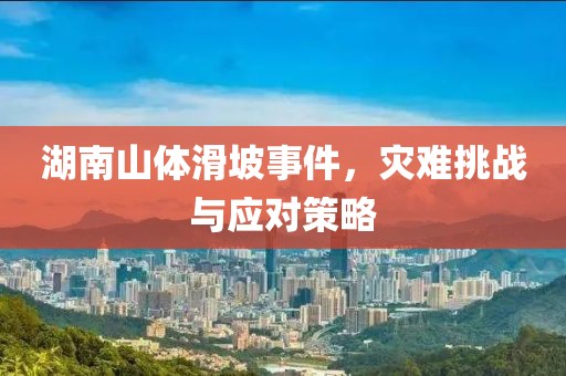 湖南山体滑坡事件，灾难挑战与应对策略
