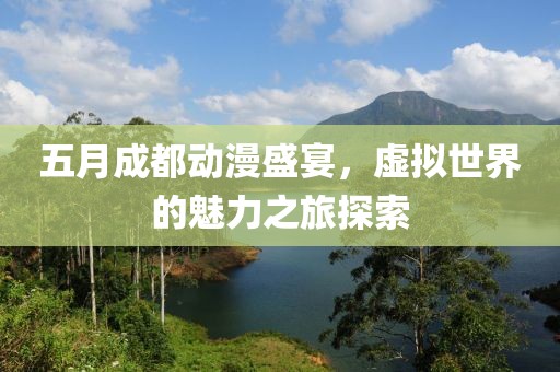 五月成都动漫盛宴，虚拟世界的魅力之旅探索