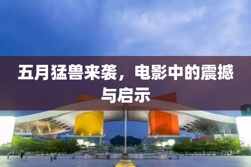 五月猛兽来袭，电影中的震撼与启示