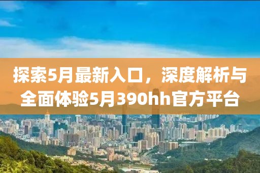 探索5月最新入口，深度解析与全面体验5月390hh官方平台
