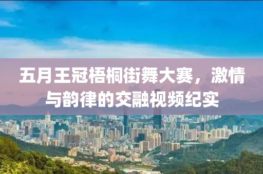 五月王冠梧桐街舞大赛，激情与韵律的交融视频纪实