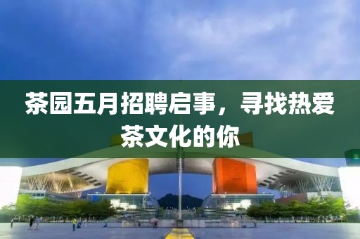 茶园五月招聘启事，寻找热爱茶文化的你