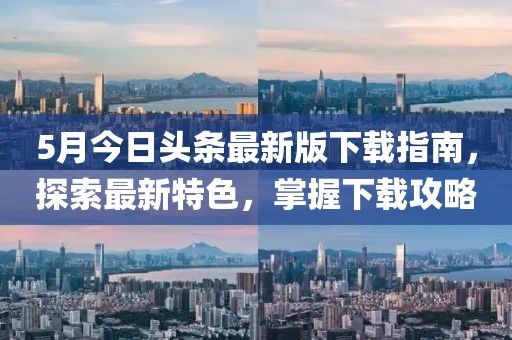 5月今日头条最新版下载指南，探索最新特色，掌握下载攻略
