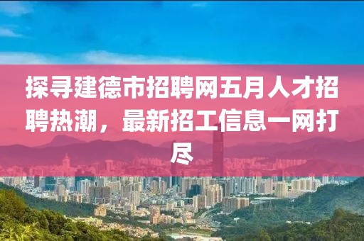 探寻建德市招聘网五月人才招聘热潮，最新招工信息一网打尽