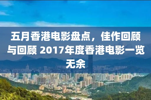 五月香港电影盘点，佳作回顾与回顾 2017年度香港电影一览无余