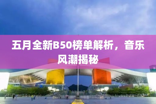 五月全新B50榜单解析，音乐风潮揭秘