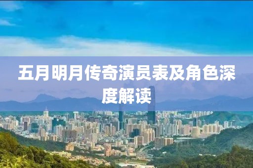 五月明月传奇演员表及角色深度解读