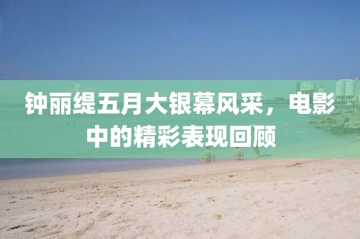 钟丽缇五月大银幕风采，电影中的精彩表现回顾