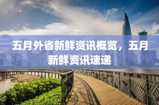 五月外省新鲜资讯概览，五月新鲜资讯速递