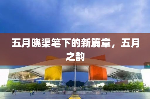 五月晓渠笔下的新篇章，五月之韵