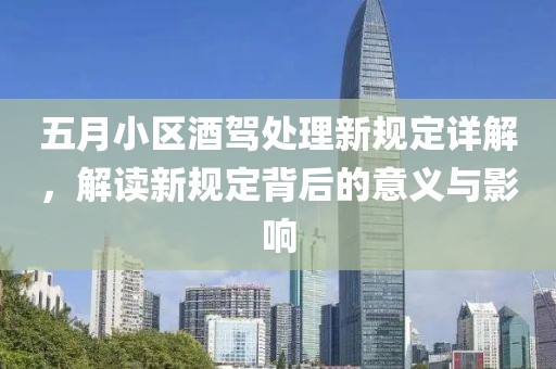 五月小区酒驾处理新规定详解，解读新规定背后的意义与影响