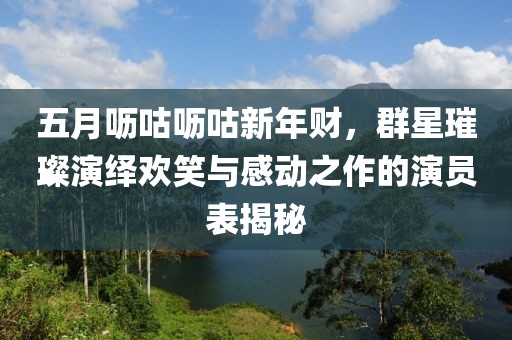 五月呖咕呖咕新年财，群星璀璨演绎欢笑与感动之作的演员表揭秘
