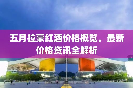 五月拉蒙红酒价格概览，最新价格资讯全解析