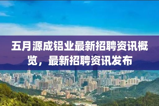 五月源成铝业最新招聘资讯概览，最新招聘资讯发布