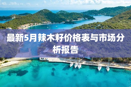 最新5月辣木籽价格表与市场分析报告