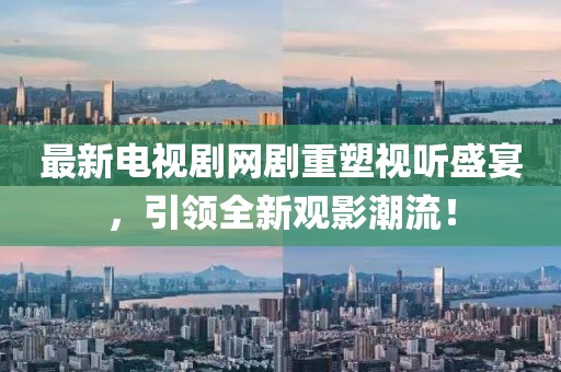 最新电视剧网剧重塑视听盛宴，引领全新观影潮流！