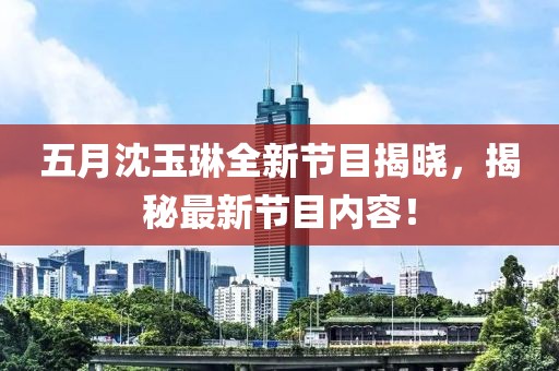 五月沈玉琳全新节目揭晓，揭秘最新节目内容！