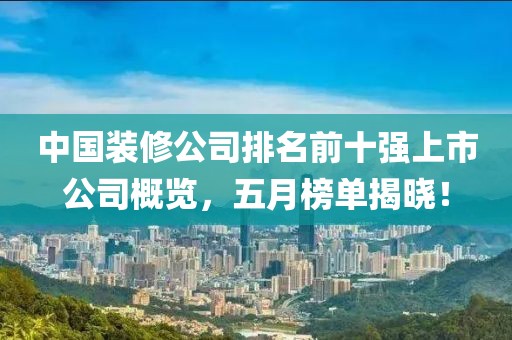 中国装修公司排名前十强上市公司概览，五月榜单揭晓！