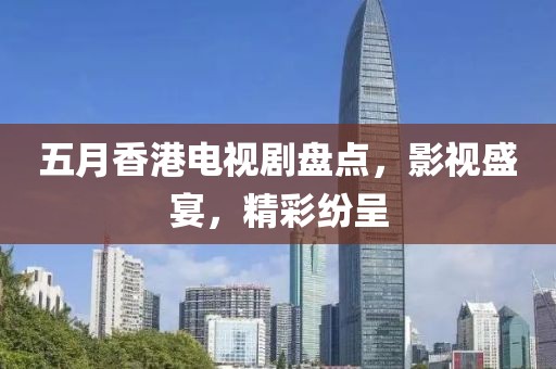 五月香港电视剧盘点，影视盛宴，精彩纷呈