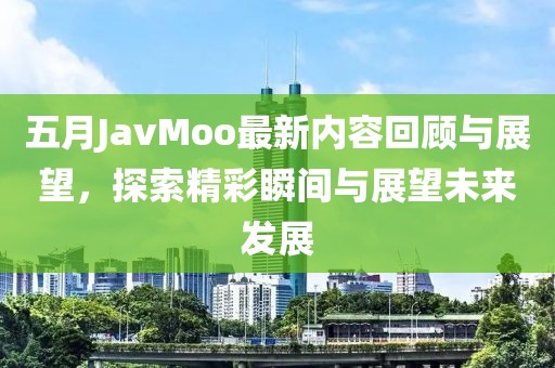 五月JavMoo最新内容回顾与展望，探索精彩瞬间与展望未来发展