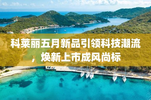 科莱丽五月新品引领科技潮流，焕新上市成风尚标